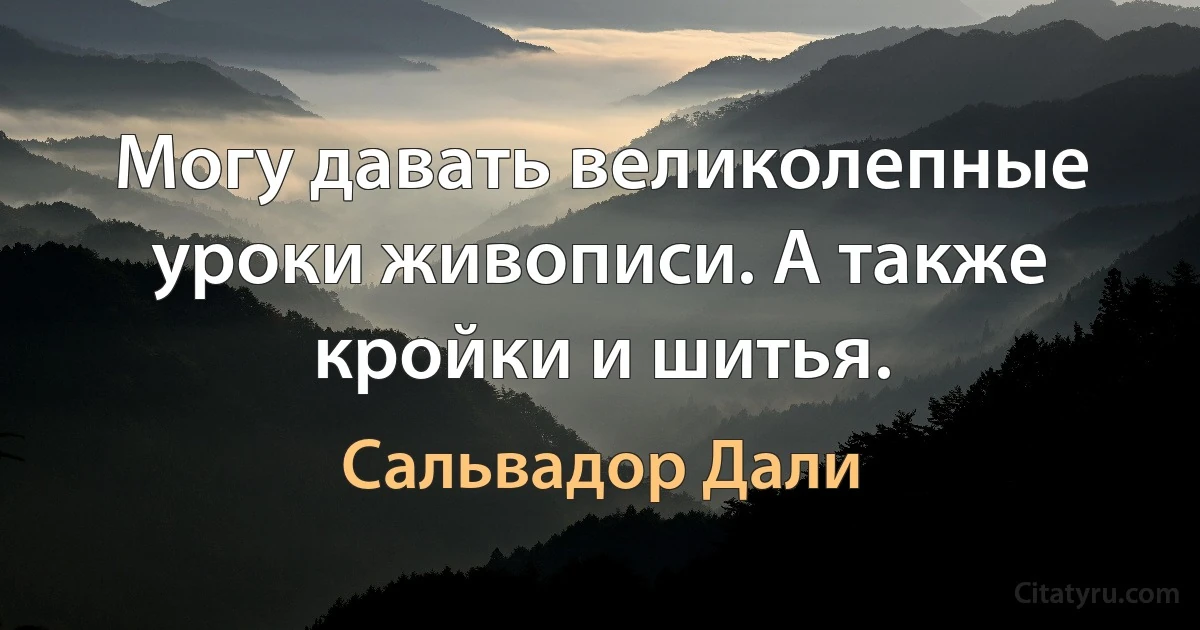 Могу давать великолепные уроки живописи. А также кройки и шитья. (Сальвадор Дали)