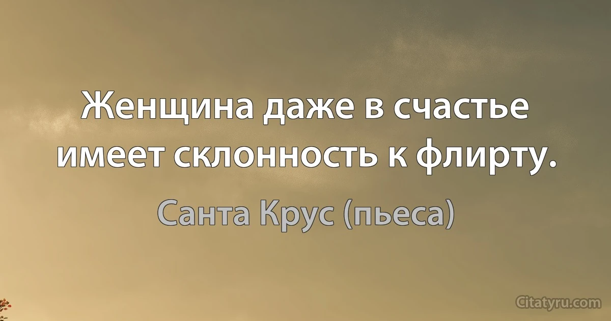 Женщина даже в счастье имеет склонность к флирту. (Санта Крус (пьеса))