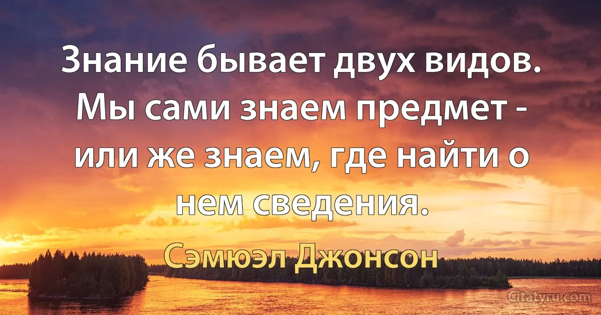 Знание бывает двух видов. Мы сами знаем предмет - или же знаем, где найти о нем сведения. (Сэмюэл Джонсон)