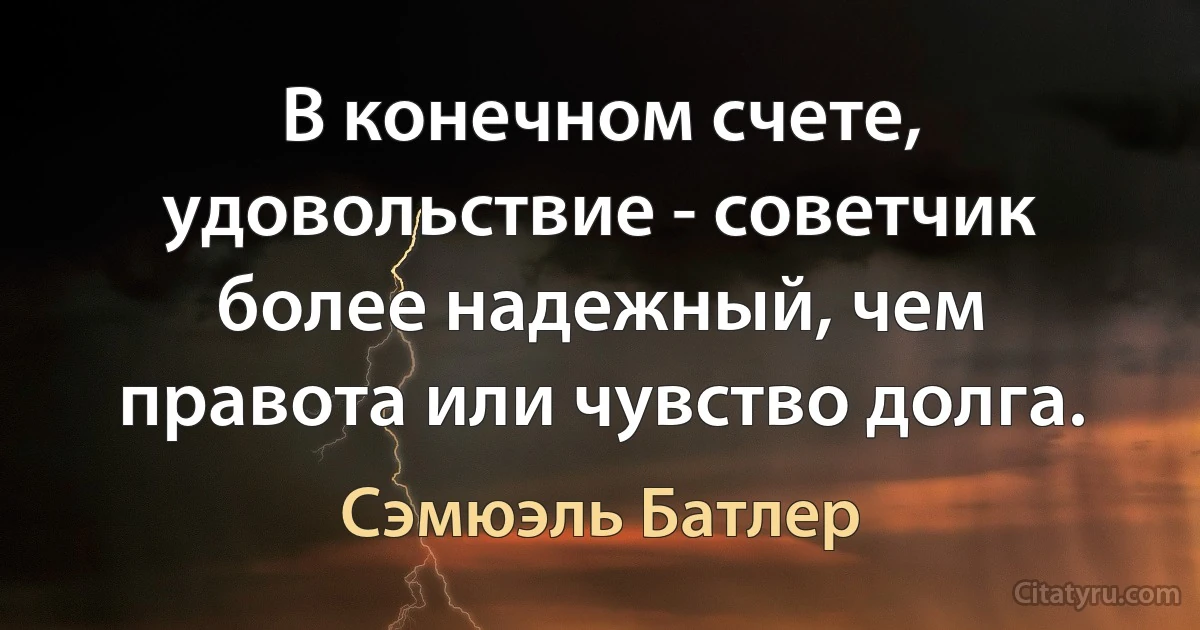 В конечном счете, удовольствие - советчик более надежный, чем правота или чувство долга. (Сэмюэль Батлер)