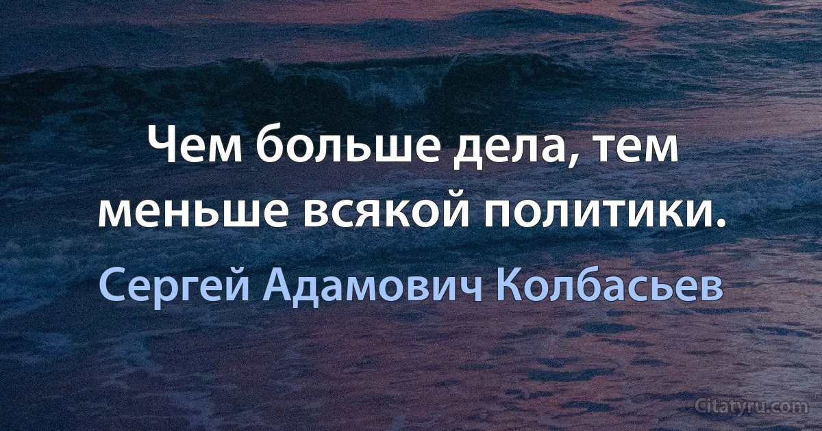 Чем больше дела, тем меньше всякой политики. (Сергей Адамович Колбасьев)