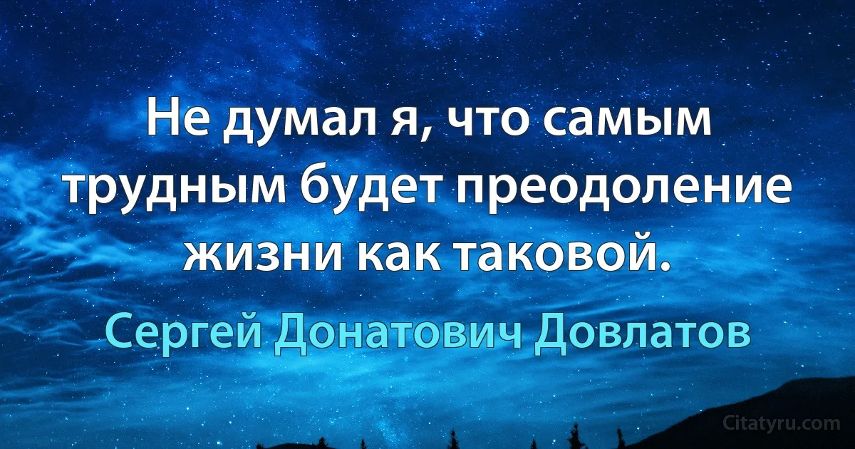 Не думал я, что самым трудным будет преодоление жизни как таковой. (Сергей Донатович Довлатов)