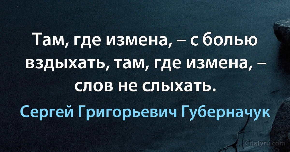 Там, где измена, – с болью вздыхать, там, где измена, – слов не слыхать. (Сергей Григорьевич Губерначук)