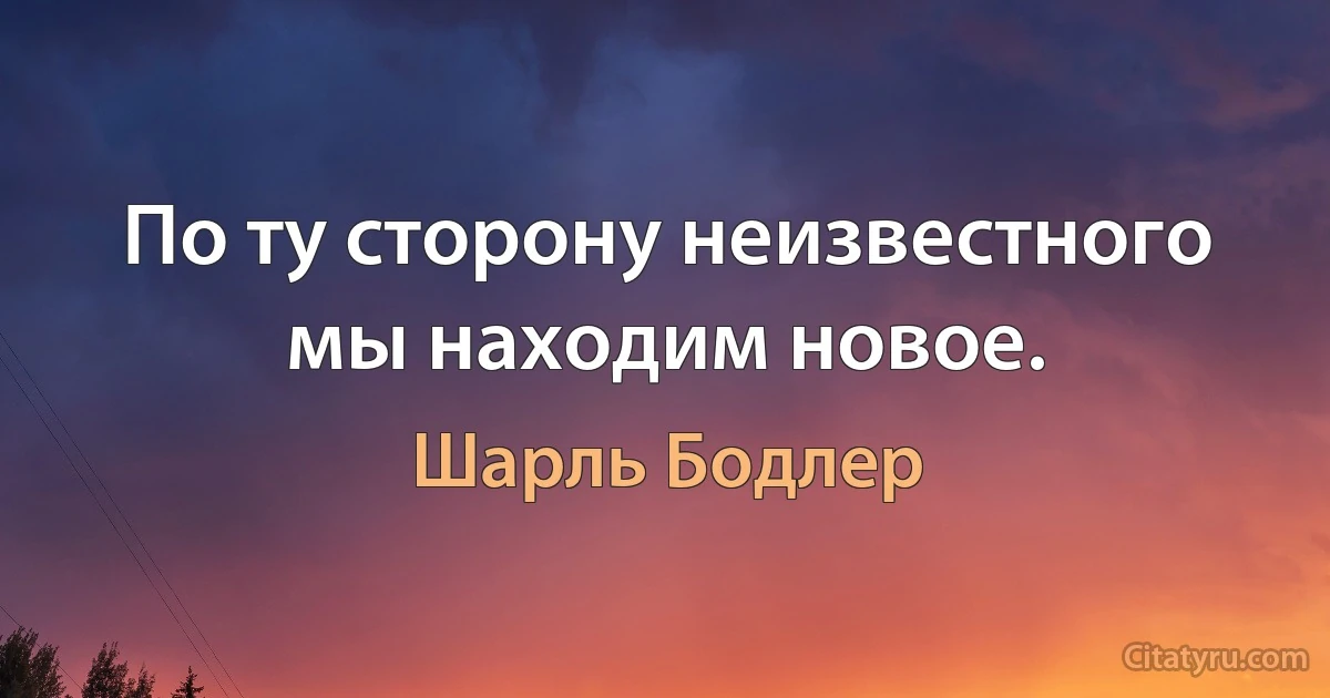 По ту сторону неизвестного мы находим новое. (Шарль Бодлер)