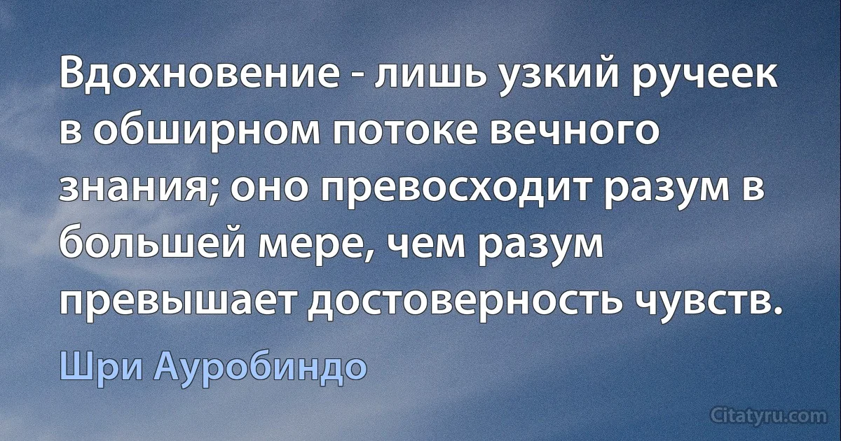 Вдохновение - лишь узкий ручеек в обширном потоке вечного знания; оно превосходит разум в большей мере, чем разум превышает достоверность чувств. (Шри Ауробиндо)