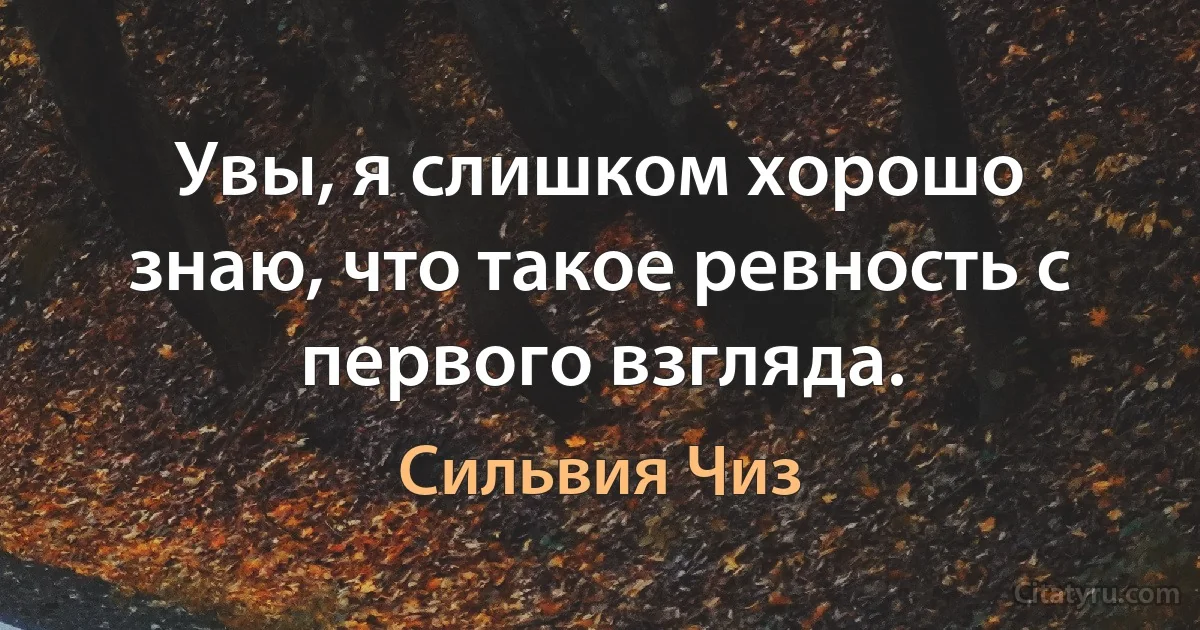 Увы, я слишком хорошо знаю, что такое ревность с первого взгляда. (Сильвия Чиз)