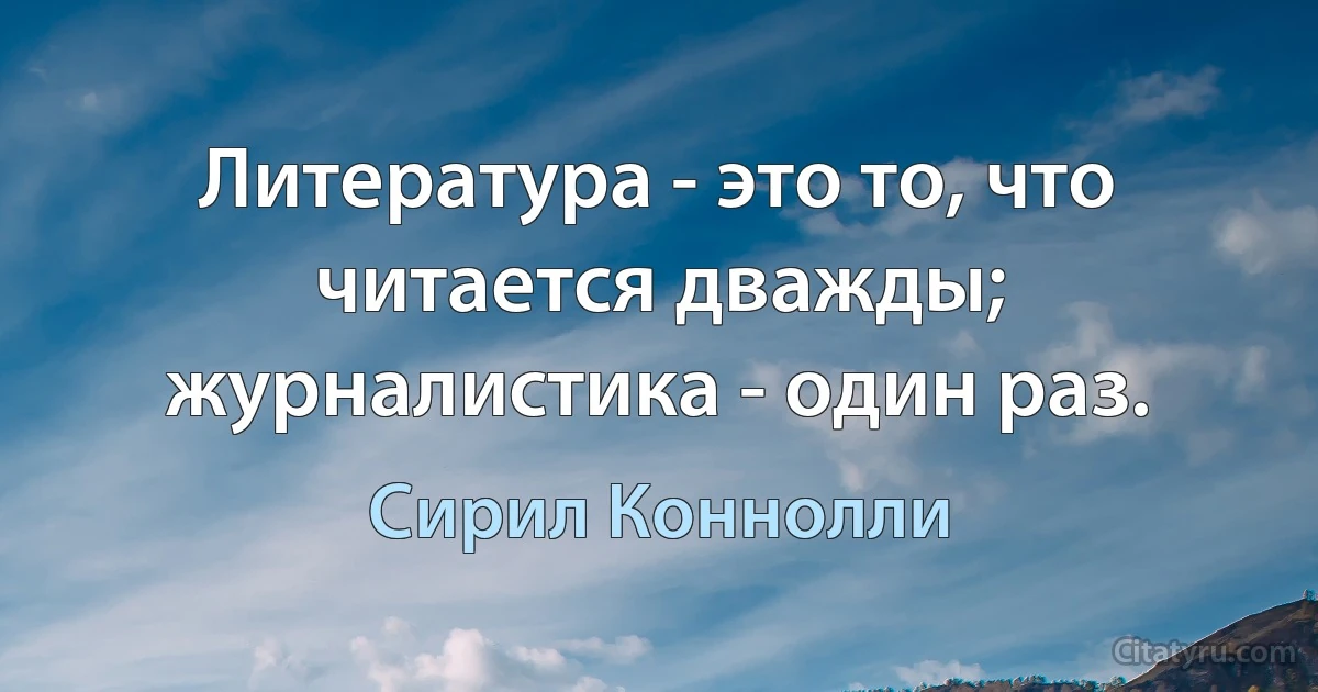 Литература - это то, что читается дважды; журналистика - один раз. (Сирил Коннолли)