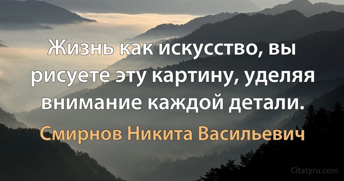 Жизнь как искусство, вы рисуете эту картину, уделяя внимание каждой детали. (Смирнов Никита Васильевич)