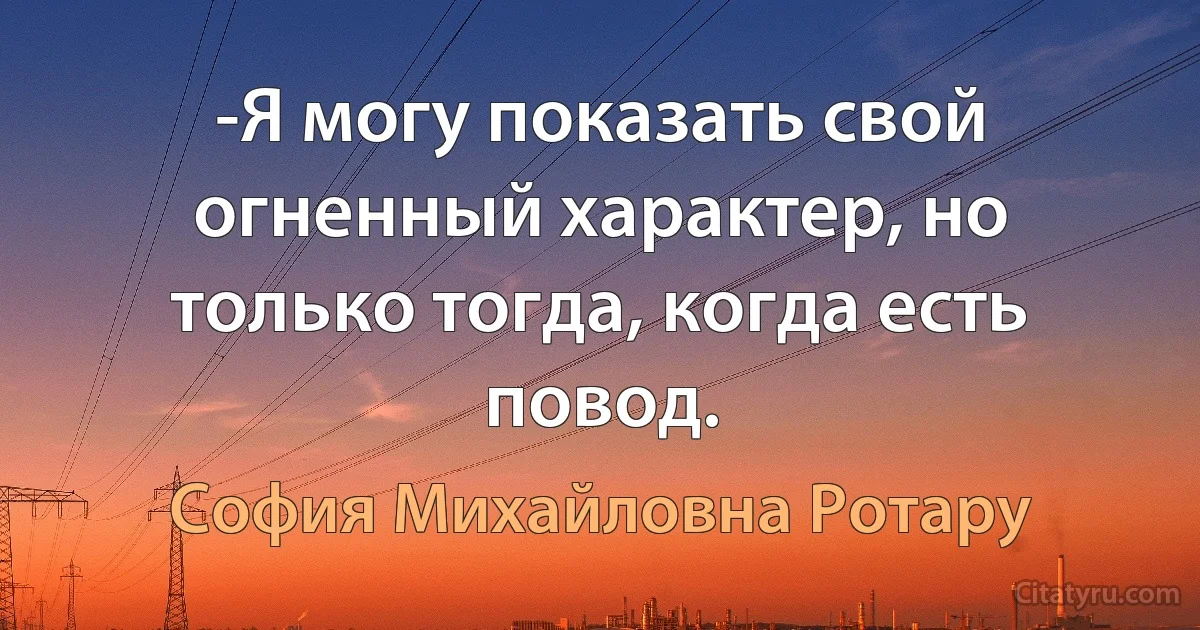 -Я могу показать свой огненный характер, но только тогда, когда есть повод. (София Михайловна Ротару)