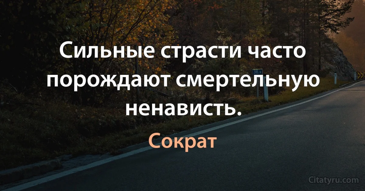 Сильные страсти часто порождают смертельную ненависть. (Сократ)