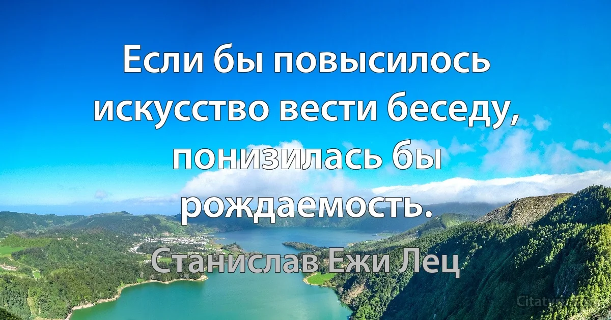 Если бы повысилось искусство вести беседу, понизилась бы рождаемость. (Станислав Ежи Лец)