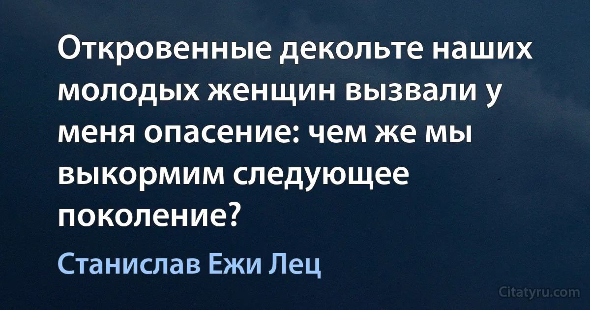 Откровенные декольте наших молодых женщин вызвали у меня опасение: чем же мы выкормим следующее поколение? (Станислав Ежи Лец)