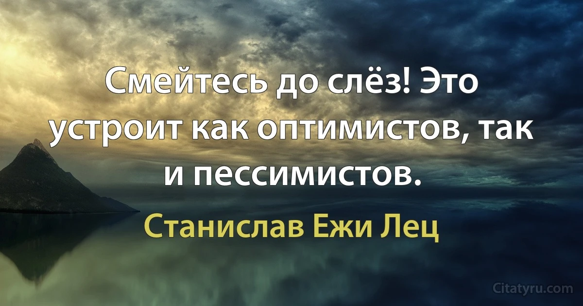 Смейтесь до слёз! Это устроит как оптимистов, так и пессимистов. (Станислав Ежи Лец)