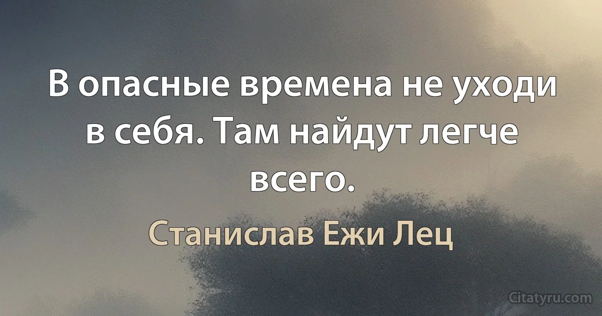 В опасные времена не уходи в себя. Там найдут легче всего. (Станислав Ежи Лец)