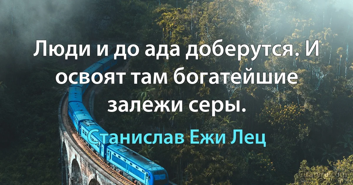 Люди и до ада доберутся. И освоят там богатейшие залежи серы. (Станислав Ежи Лец)