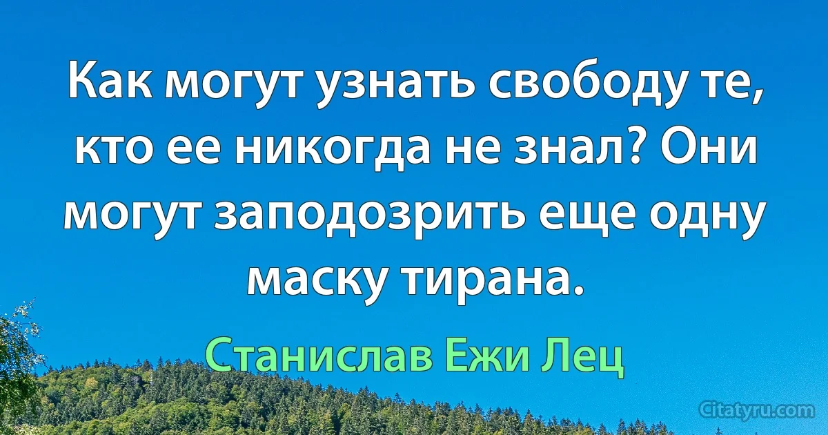 Как могут узнать свободу те, кто ее никогда не знал? Они могут заподозрить еще одну маску тирана. (Станислав Ежи Лец)