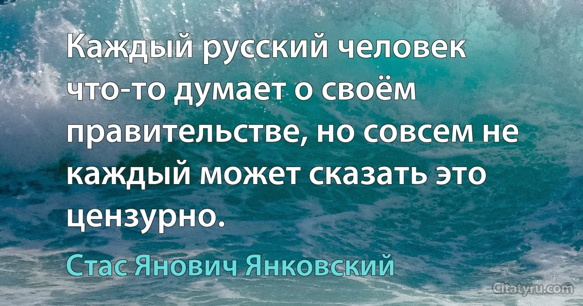 Каждый русский человек что-то думает о своём правительстве, но совсем не каждый может сказать это цензурно. (Стас Янович Янковский)