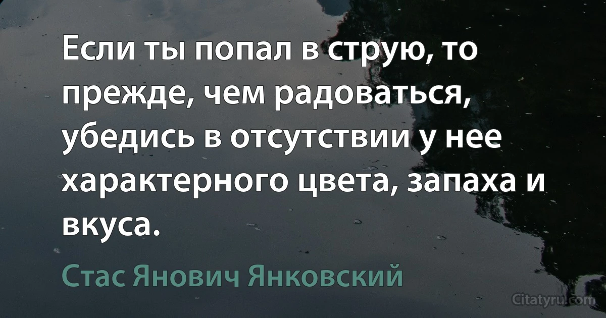 Если ты попал в струю, то прежде, чем радоваться, убедись в отсутствии у нее характерного цвета, запаха и вкуса. (Стас Янович Янковский)