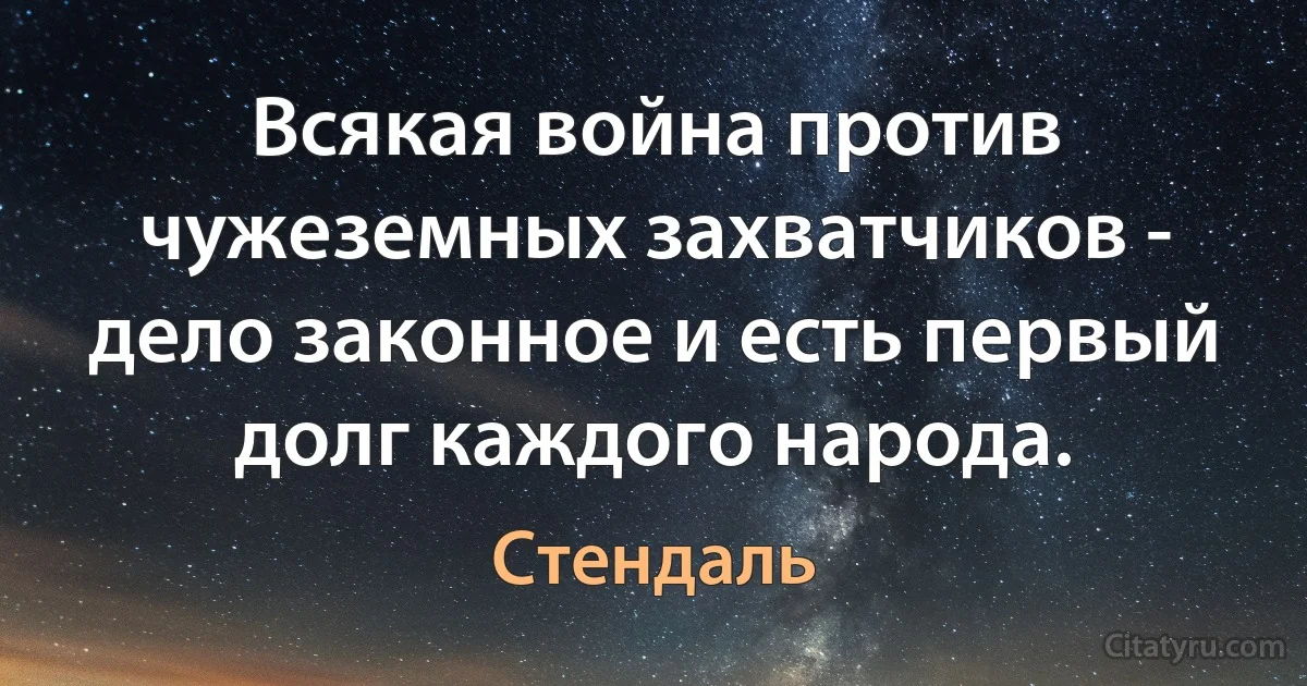 Всякая война против чужеземных захватчиков - дело законное и есть первый долг каждого народа. (Стендаль)