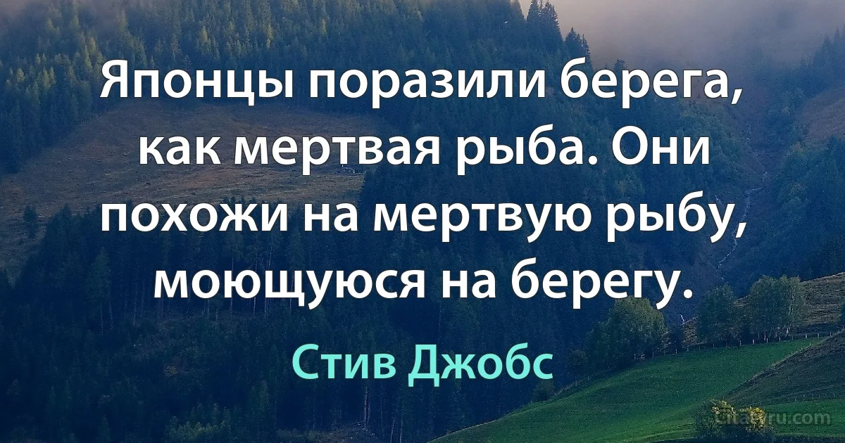 Японцы поразили берега, как мертвая рыба. Они похожи на мертвую рыбу, моющуюся на берегу. (Стив Джобс)