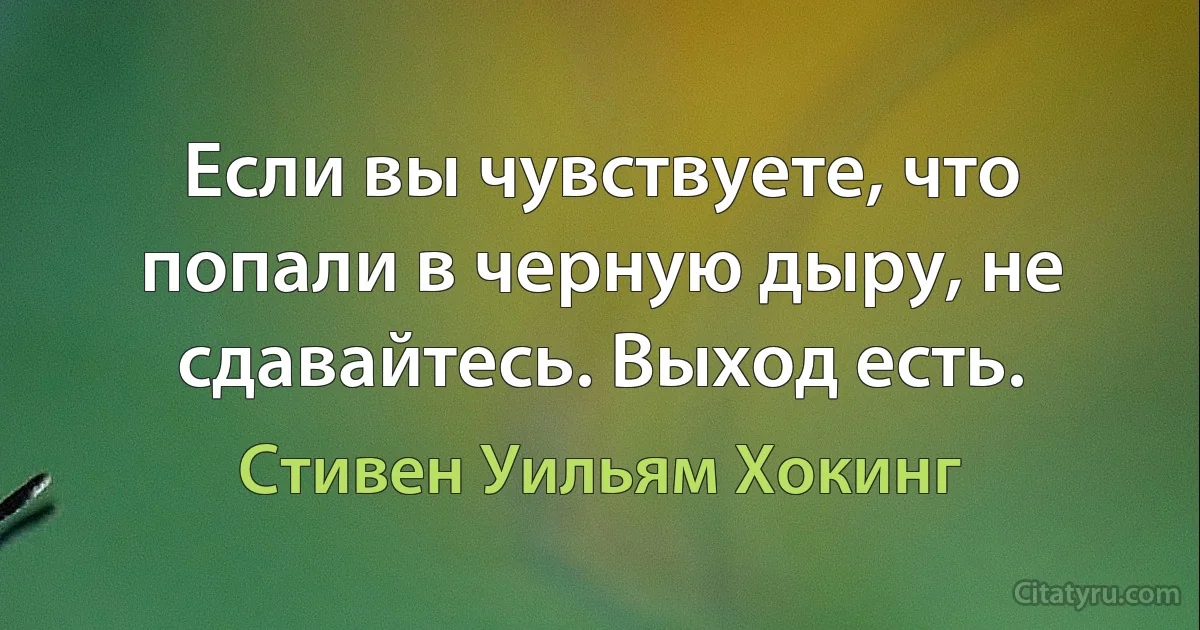 Если вы чувствуете, что попали в черную дыру, не сдавайтесь. Выход есть. (Стивен Уильям Хокинг)