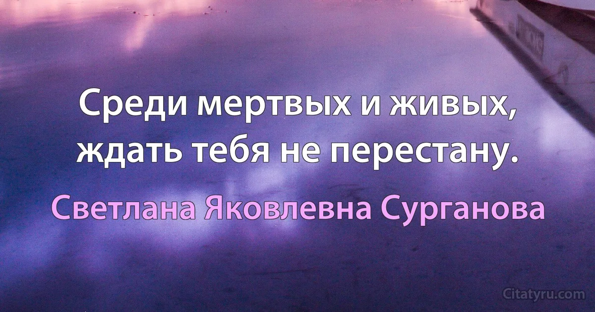 Среди мертвых и живых, ждать тебя не перестану. (Светлана Яковлевна Сурганова)