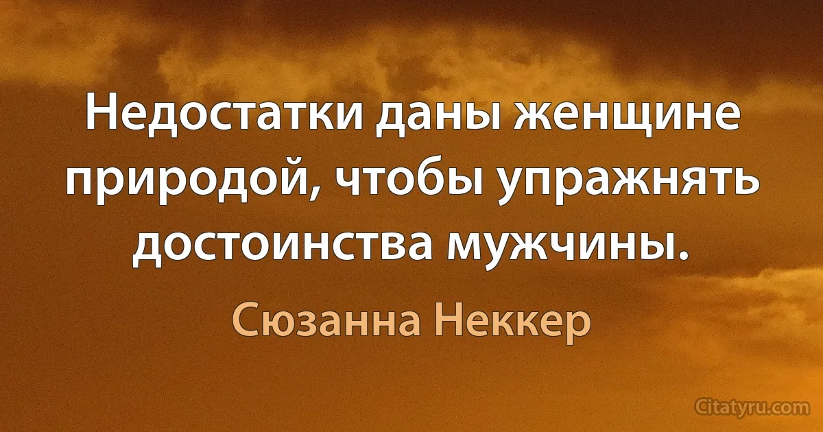 Недостатки даны женщине природой, чтобы упражнять достоинства мужчины. (Сюзанна Неккер)