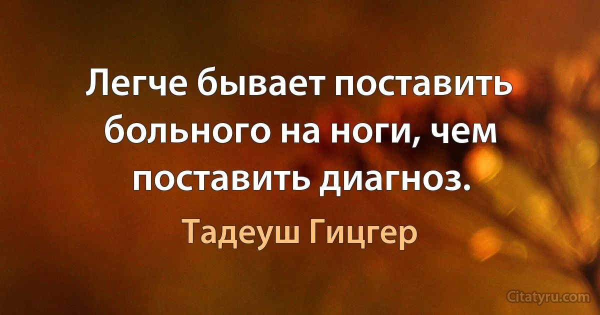 Легче бывает поставить больного на ноги, чем поставить диагноз. (Тадеуш Гицгер)