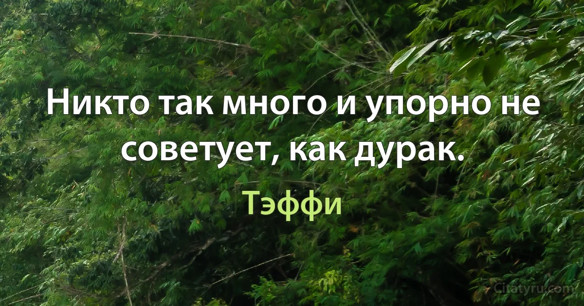 Никто так много и упорно не советует, как дурак. (Тэффи)