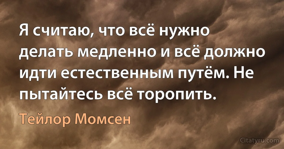 Я считаю, что всё нужно делать медленно и всё должно идти естественным путём. Не пытайтесь всё торопить. (Тейлор Момсен)