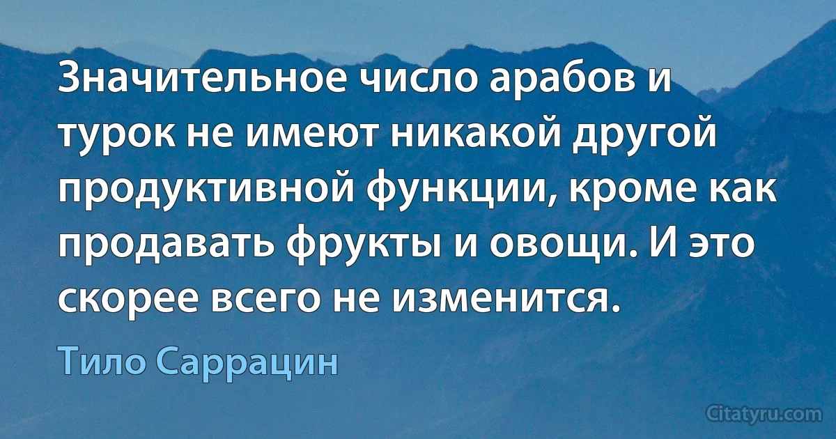 Значительное число арабов и турок не имеют никакой другой продуктивной функции, кроме как продавать фрукты и овощи. И это скорее всего не изменится. (Тило Саррацин)