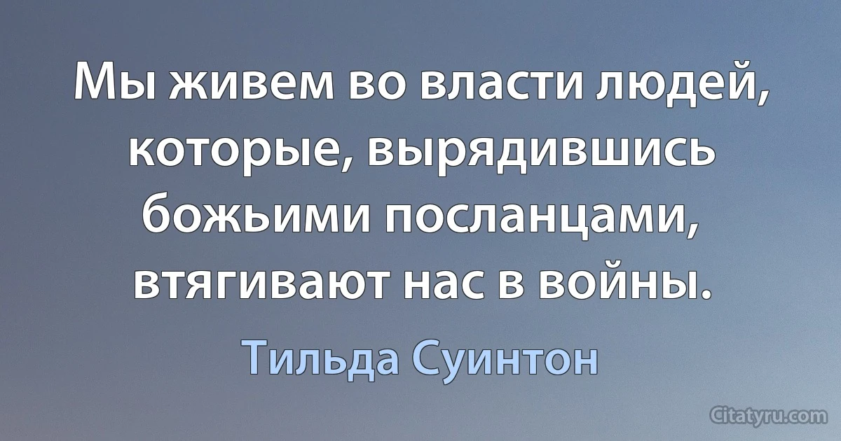 Мы живем во власти людей, которые, вырядившись божьими посланцами, втягивают нас в войны. (Тильда Суинтон)