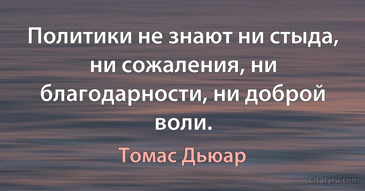 Политики не знают ни стыда, ни сожаления, ни благодарности, ни доброй воли. (Томас Дьюар)