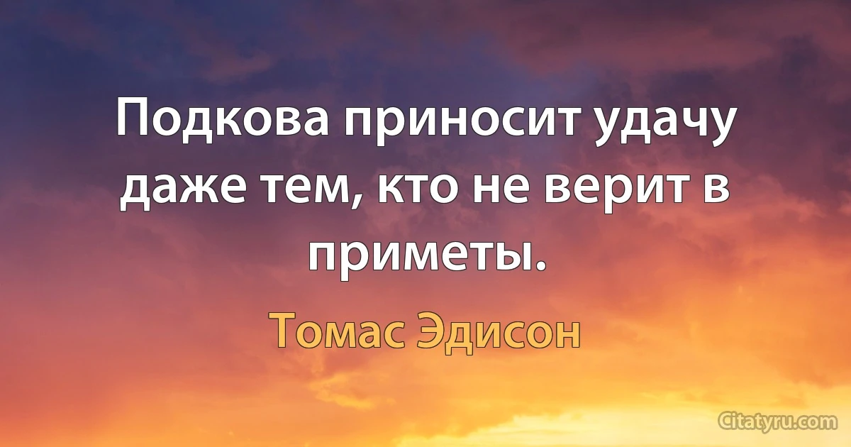 Подкова приносит удачу даже тем, кто не верит в приметы. (Томас Эдисон)