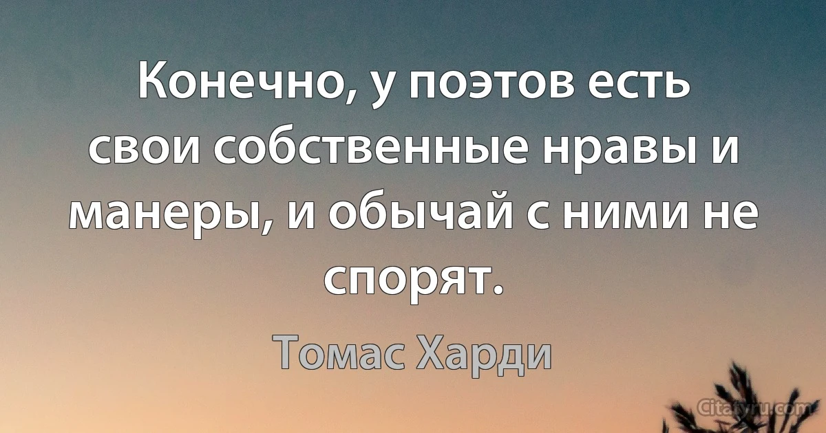 Конечно, у поэтов есть свои собственные нравы и манеры, и обычай с ними не спорят. (Томас Харди)