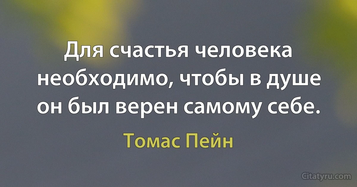 Для счастья человека необходимо, чтобы в душе он был верен самому себе. (Томас Пейн)