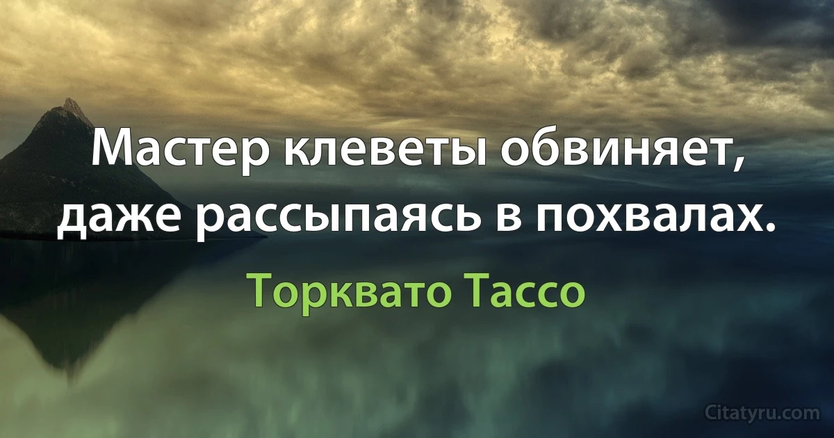 Мастер клеветы обвиняет, даже рассыпаясь в похвалах. (Торквато Тассо)