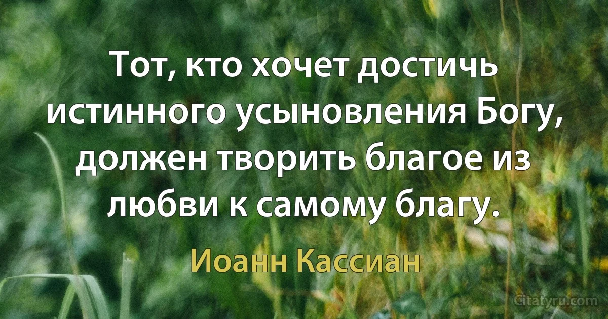 Тот, кто хочет достичь истинного усыновления Богу, должен творить благое из любви к самому благу. (Иоанн Кассиан)
