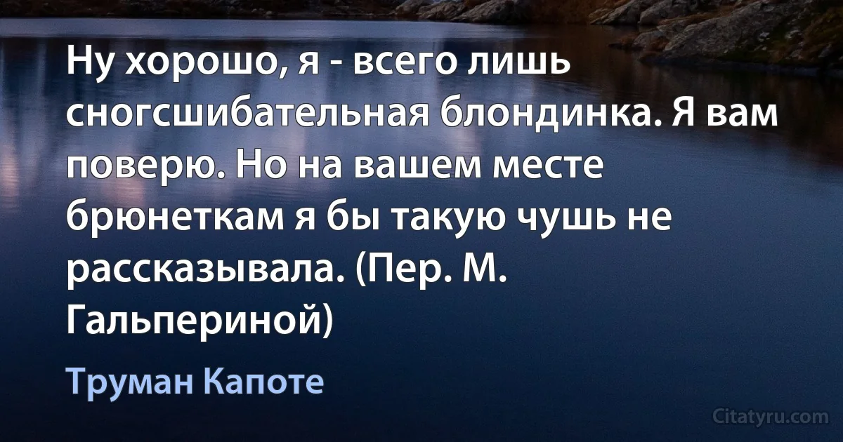 Ну хорошо, я - всего лишь сногсшибательная блондинка. Я вам поверю. Но на вашем месте брюнеткам я бы такую чушь не рассказывала. (Пер. М. Гальпериной) (Труман Капоте)