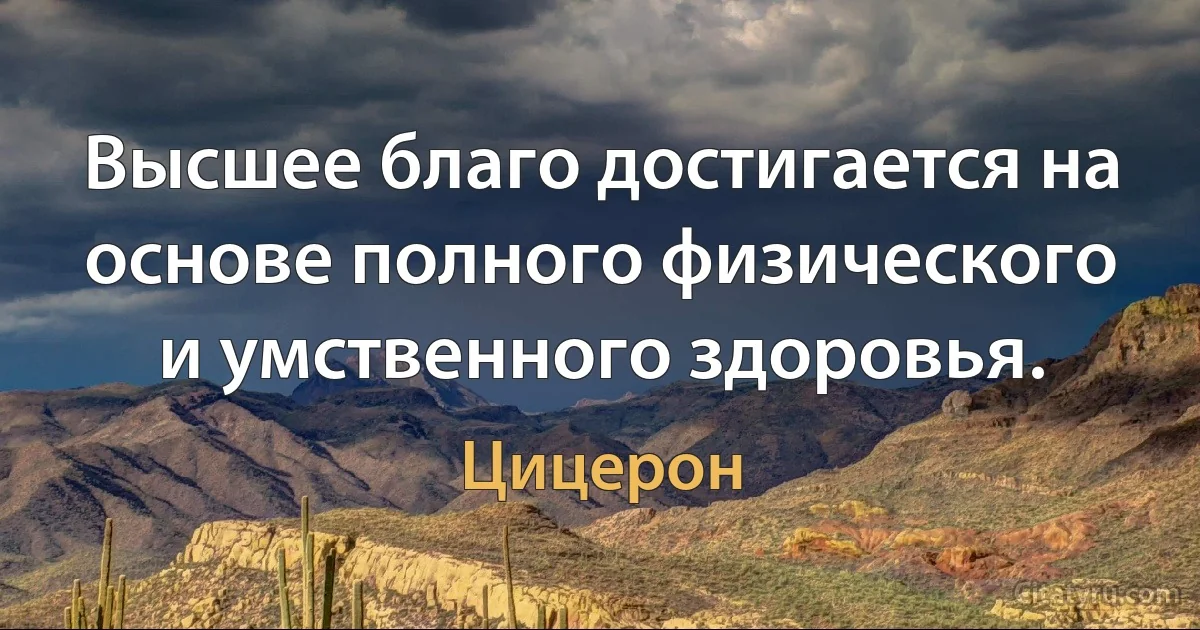 Высшее благо достигается на основе полного физического и умственного здоровья. (Цицерон)