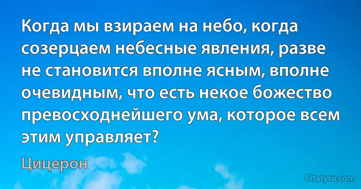 Когда мы взираем на небо, когда созерцаем небесные явления, разве не становится вполне ясным, вполне очевидным, что есть некое божество превосходнейшего ума, которое всем этим управляет? (Цицерон)