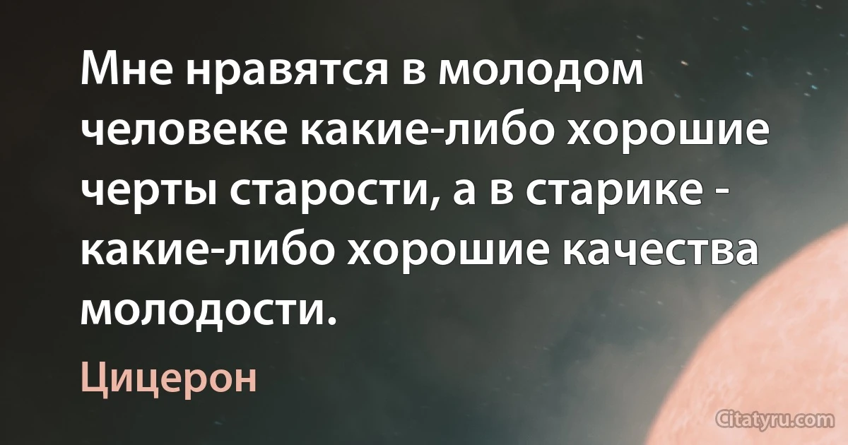 Мне нравятся в молодом человеке какие-либо хорошие черты старости, а в старике - какие-либо хорошие качества молодости. (Цицерон)