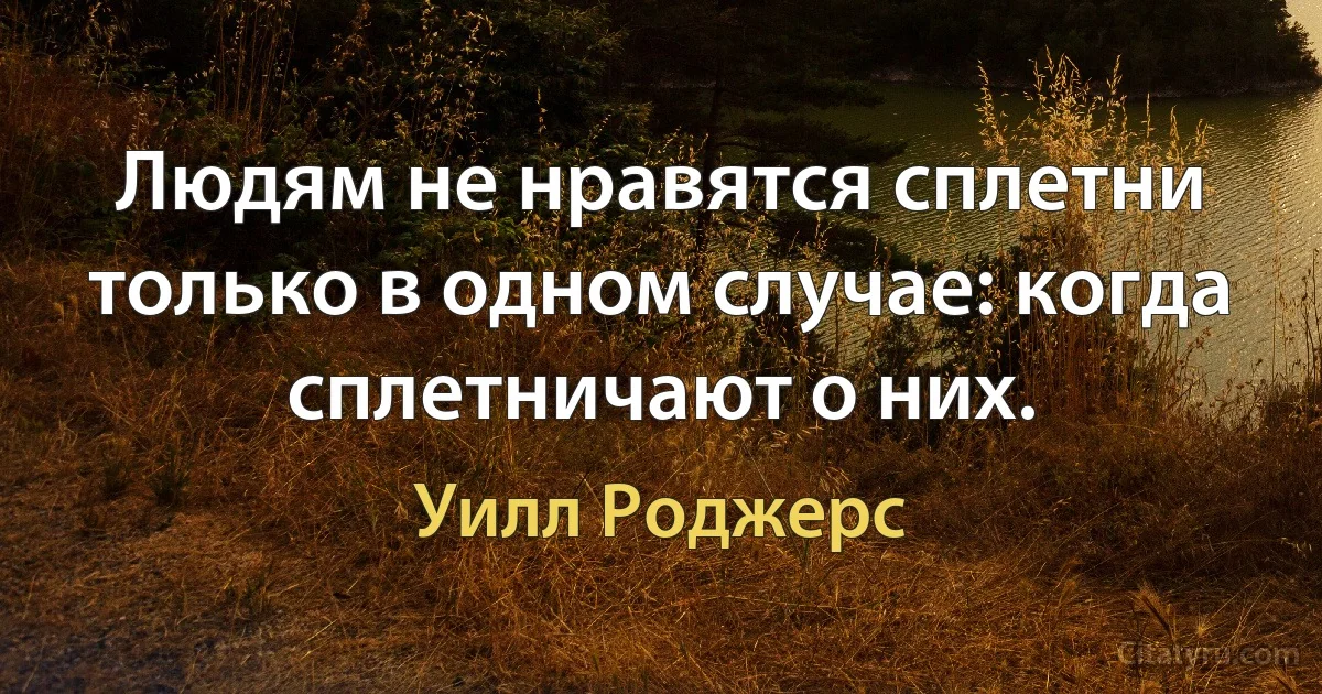 Людям не нравятся сплетни только в одном случае: когда сплетничают о них. (Уилл Роджерс)