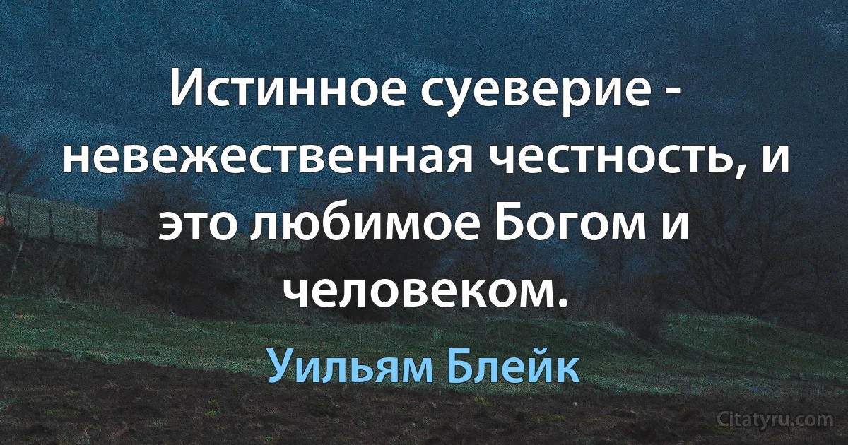 Истинное суеверие - невежественная честность, и это любимое Богом и человеком. (Уильям Блейк)