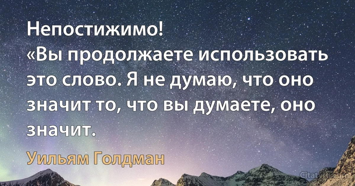 Непостижимо!
«Вы продолжаете использовать это слово. Я не думаю, что оно значит то, что вы думаете, оно значит. (Уильям Голдман)