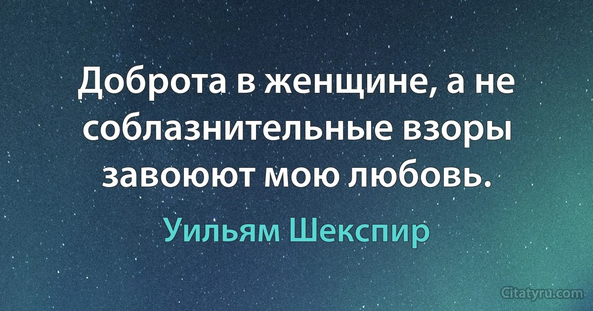 Доброта в женщине, а не соблазнительные взоры завоюют мою любовь. (Уильям Шекспир)