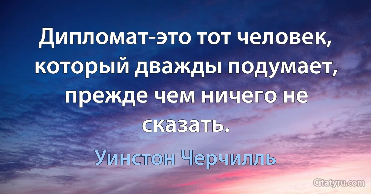 Дипломат-это тот человек, который дважды подумает, прежде чем ничего не сказать. (Уинстон Черчилль)