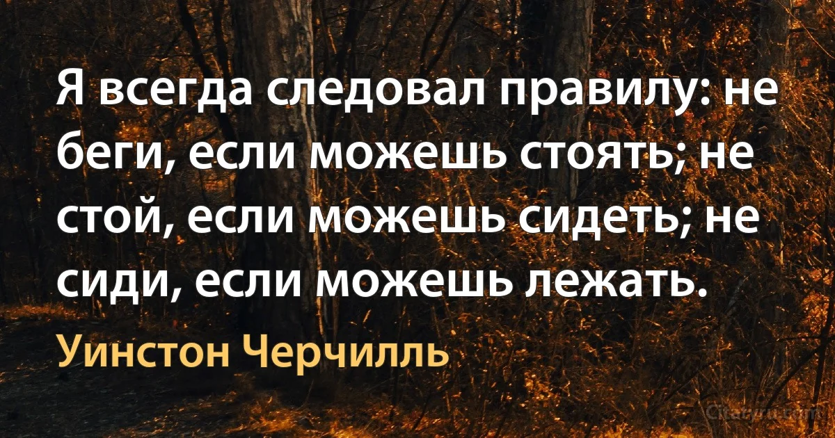 Я всегда следовал правилу: не беги, если можешь стоять; не стой, если можешь сидеть; не сиди, если можешь лежать. (Уинстон Черчилль)