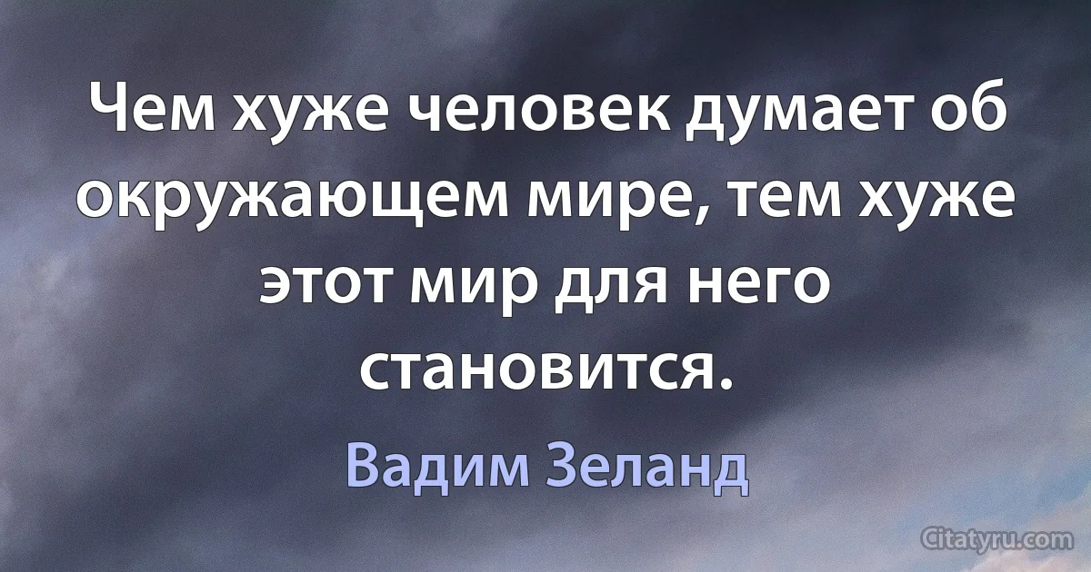 Чем хуже человек думает об окружающем мире, тем хуже этот мир для него становится. (Вадим Зеланд)