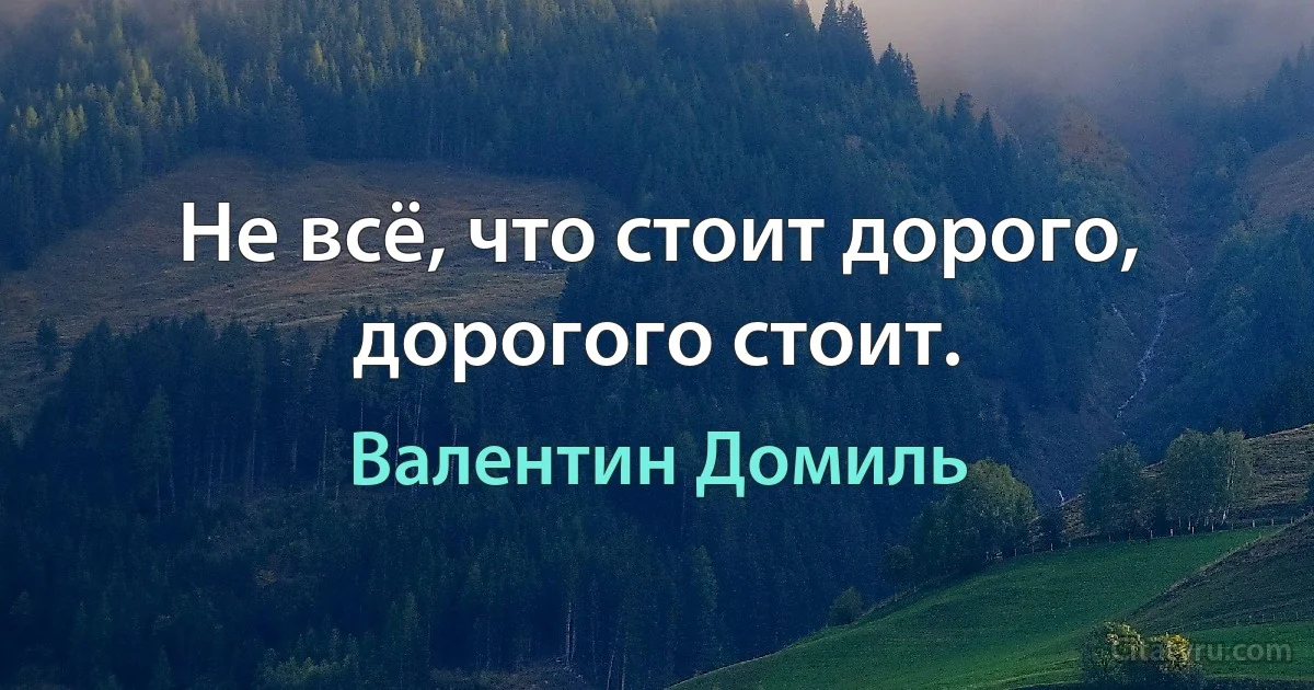 Не всё, что стоит дорого, дорогого стоит. (Валентин Домиль)